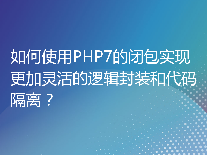 如何使用PHP7的闭包实现更加灵活的逻辑封装和代码隔离？