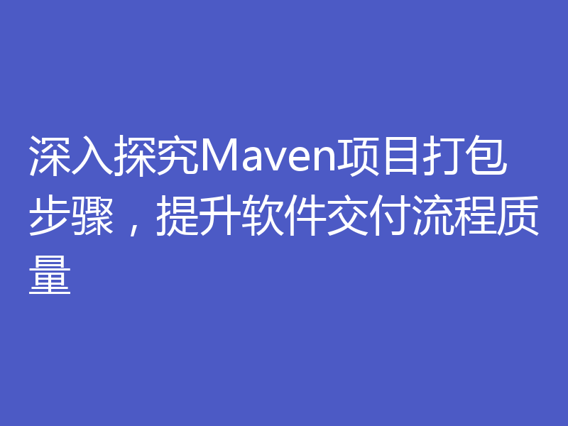 深入探究Maven项目打包步骤，提升软件交付流程质量
