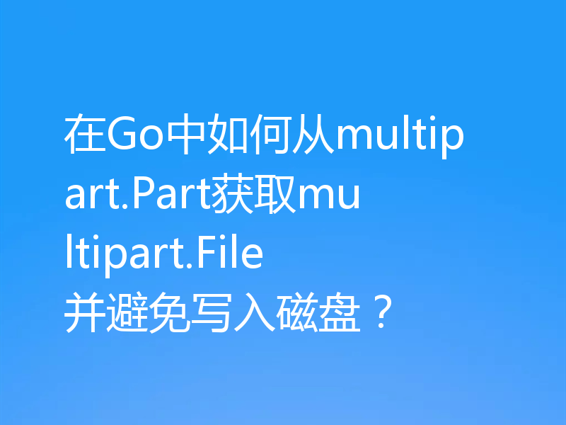 在Go中如何从multipart.Part获取multipart.File并避免写入磁盘？