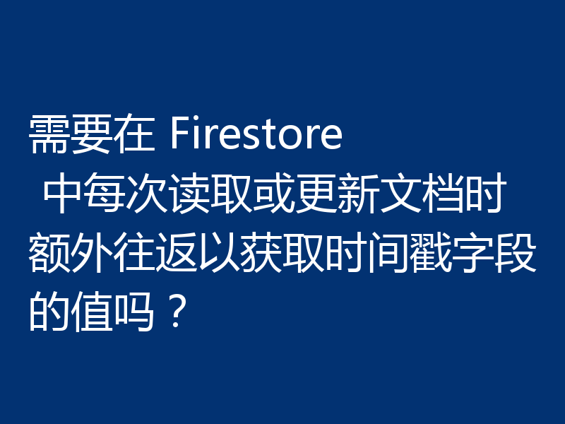 需要在 Firestore 中每次读取或更新文档时额外往返以获取时间戳字段的值吗？