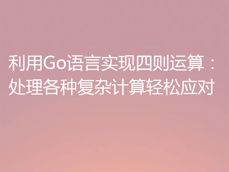 利用Go语言实现四则运算：处理各种复杂计算轻松应对