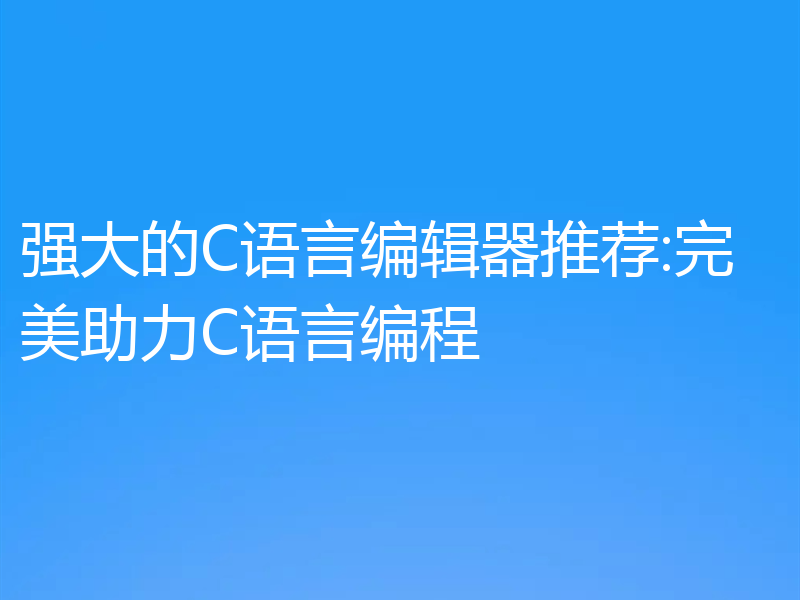 强大的C语言编辑器推荐:完美助力C语言编程