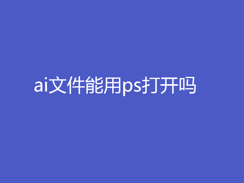 ai文件能用ps打开吗