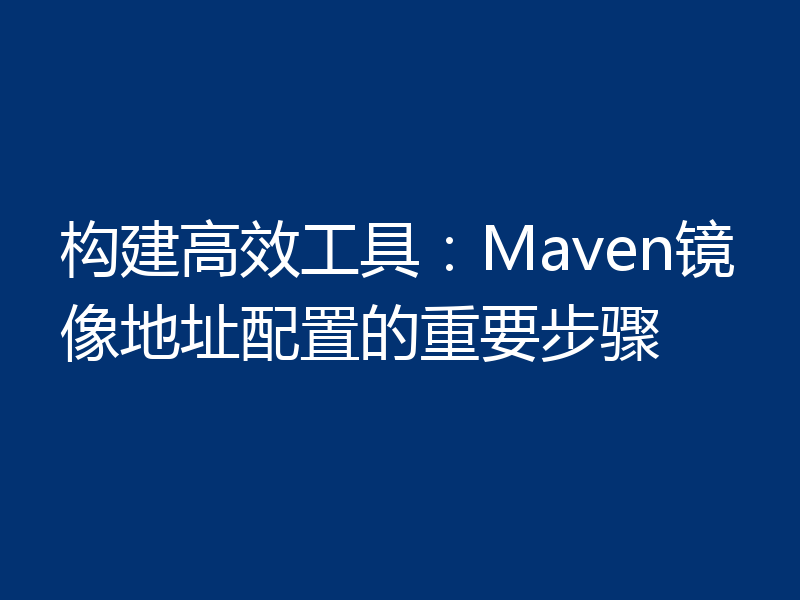 构建高效工具：Maven镜像地址配置的重要步骤