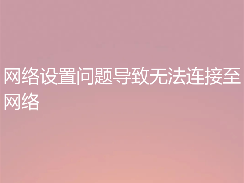 网络设置问题导致无法连接至网络