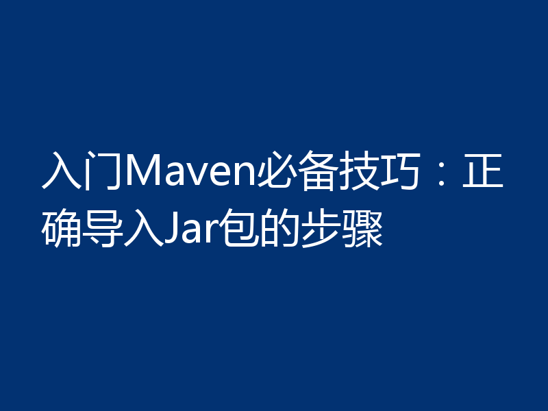 入门Maven必备技巧：正确导入Jar包的步骤