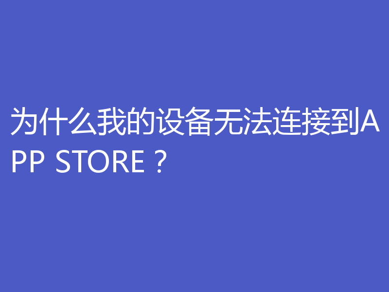 为什么我的设备无法连接到APP STORE？