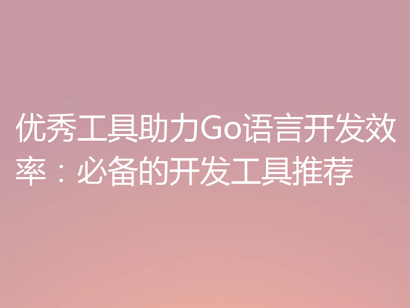 优秀工具助力Go语言开发效率：必备的开发工具推荐