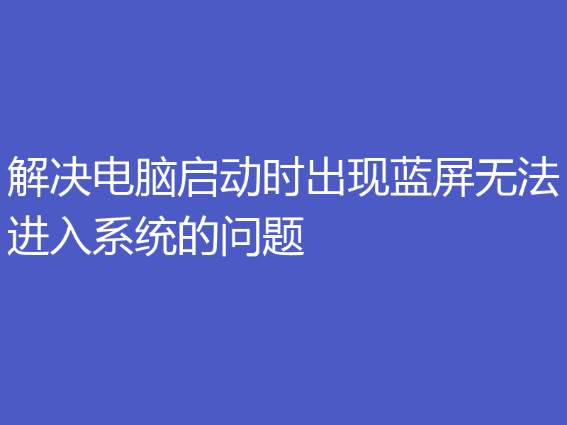 解决电脑启动时出现蓝屏无法进入系统的问题