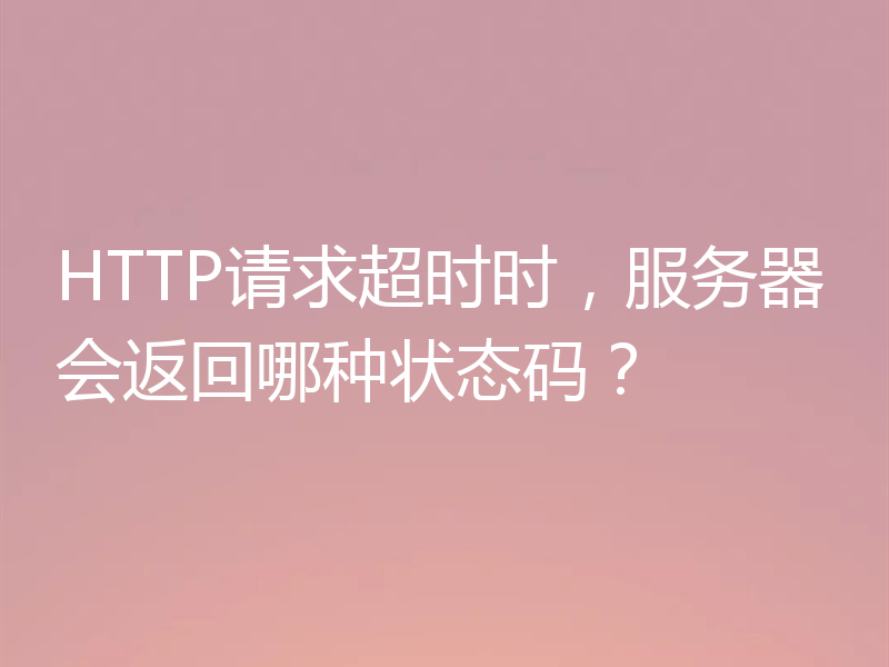 HTTP请求超时时，服务器会返回哪种状态码？