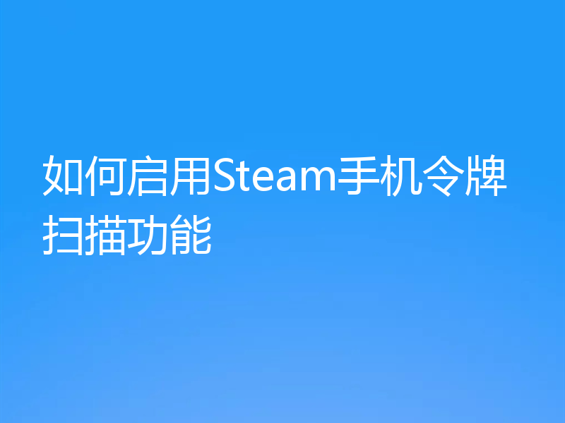 如何启用Steam手机令牌扫描功能