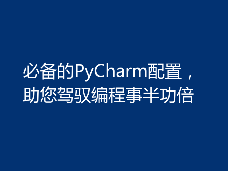 必备的PyCharm配置，助您驾驭编程事半功倍