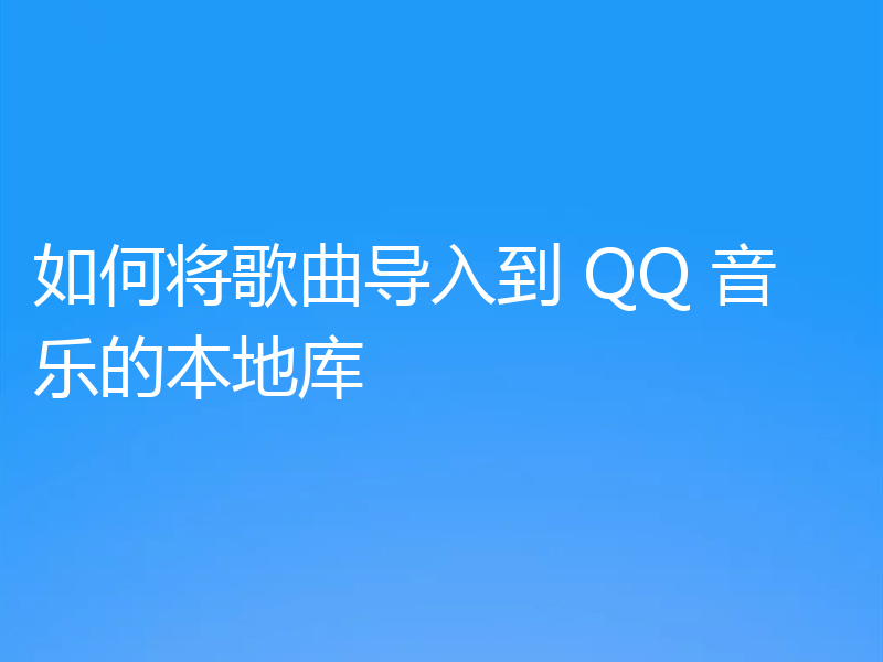 如何将歌曲导入到 QQ 音乐的本地库