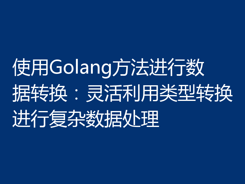 使用Golang方法进行数据转换：灵活利用类型转换进行复杂数据处理