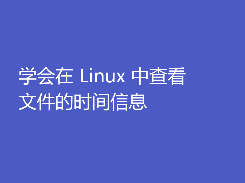 学会在 Linux 中查看文件的时间信息