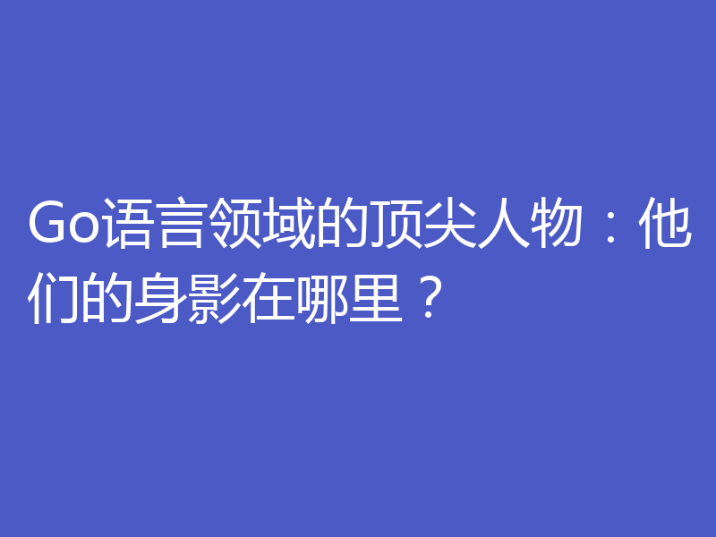 Go语言领域的顶尖人物：他们的身影在哪里？