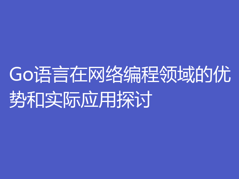 Go语言在网络编程领域的优势和实际应用探讨