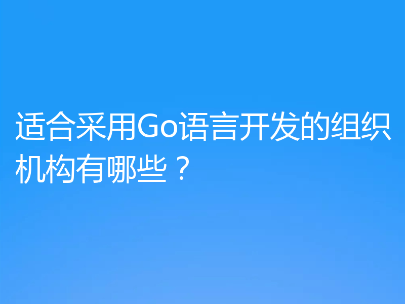 适合采用Go语言开发的组织机构有哪些？