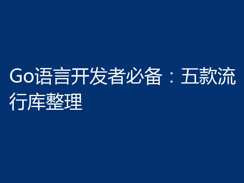 Go语言开发者必备：五款流行库整理