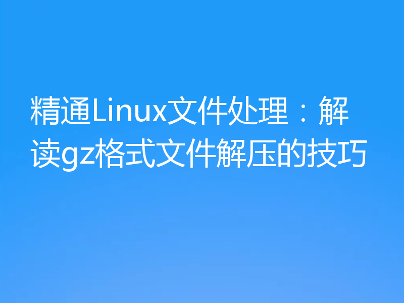 精通Linux文件处理：解读gz格式文件解压的技巧