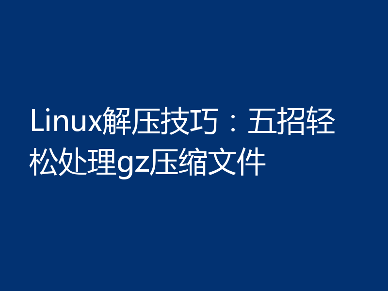 Linux解压技巧：五招轻松处理gz压缩文件