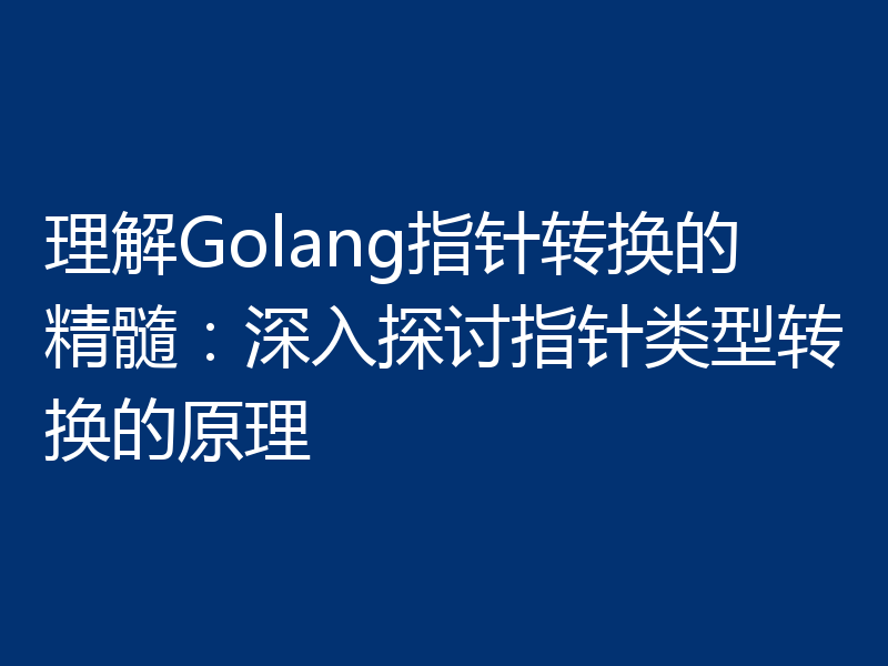 理解Golang指针转换的精髓：深入探讨指针类型转换的原理