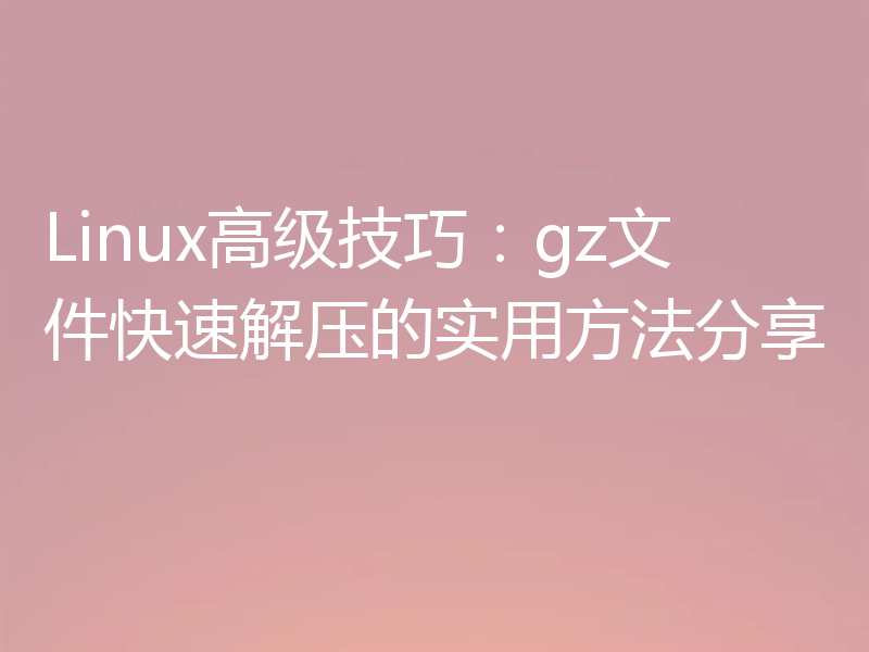 Linux高级技巧：gz文件快速解压的实用方法分享