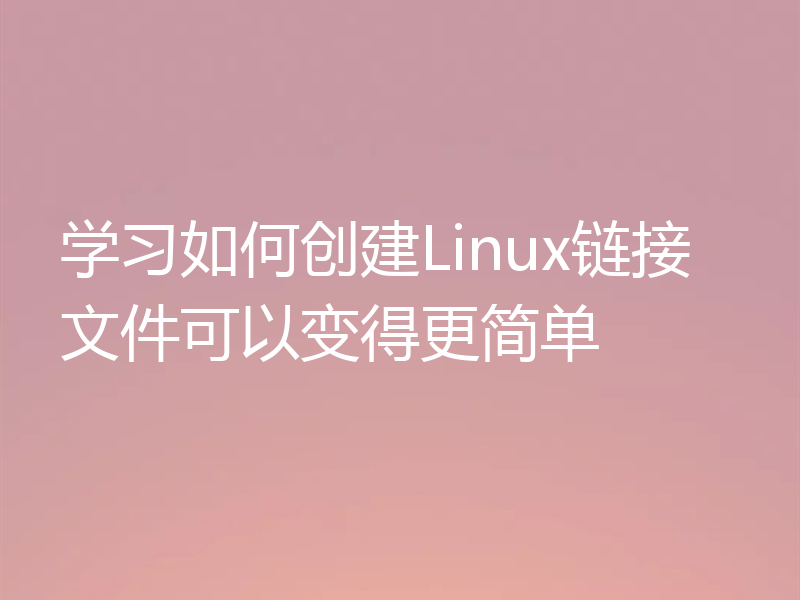 学习如何创建Linux链接文件可以变得更简单