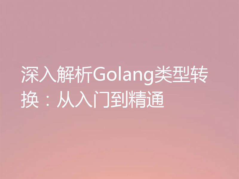 深入解析Golang类型转换：从入门到精通