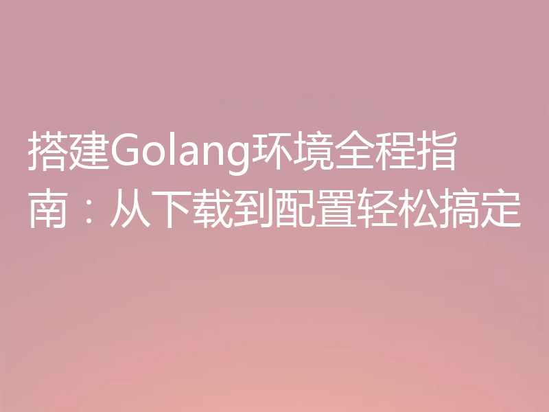 搭建Golang环境全程指南：从下载到配置轻松搞定