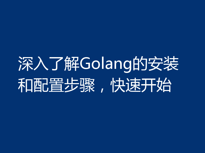 深入了解Golang的安装和配置步骤，快速开始