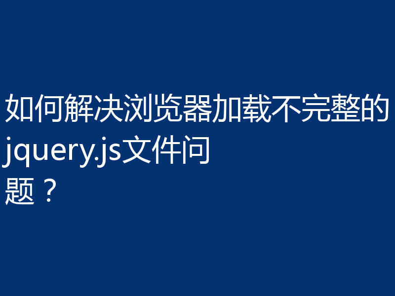 如何解决浏览器加载不完整的jquery.js文件问题？