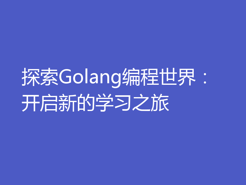 探索Golang编程世界：开启新的学习之旅