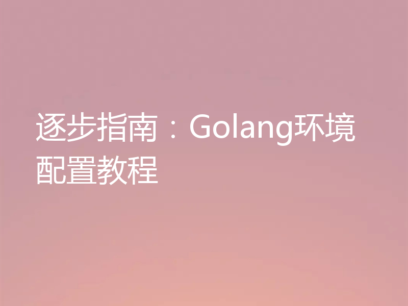 逐步指南：Golang环境配置教程