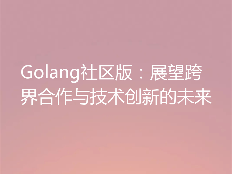 Golang社区版：展望跨界合作与技术创新的未来