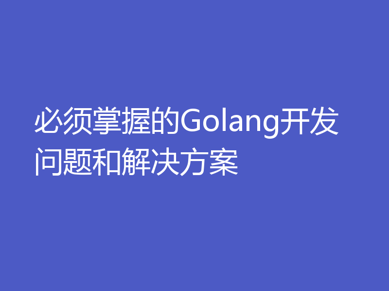 必须掌握的Golang开发问题和解决方案