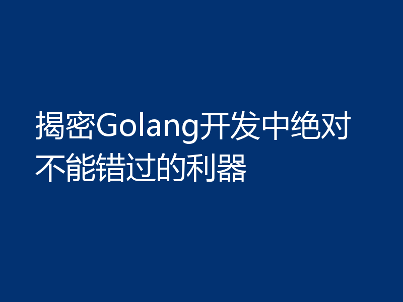 揭密Golang开发中绝对不能错过的利器