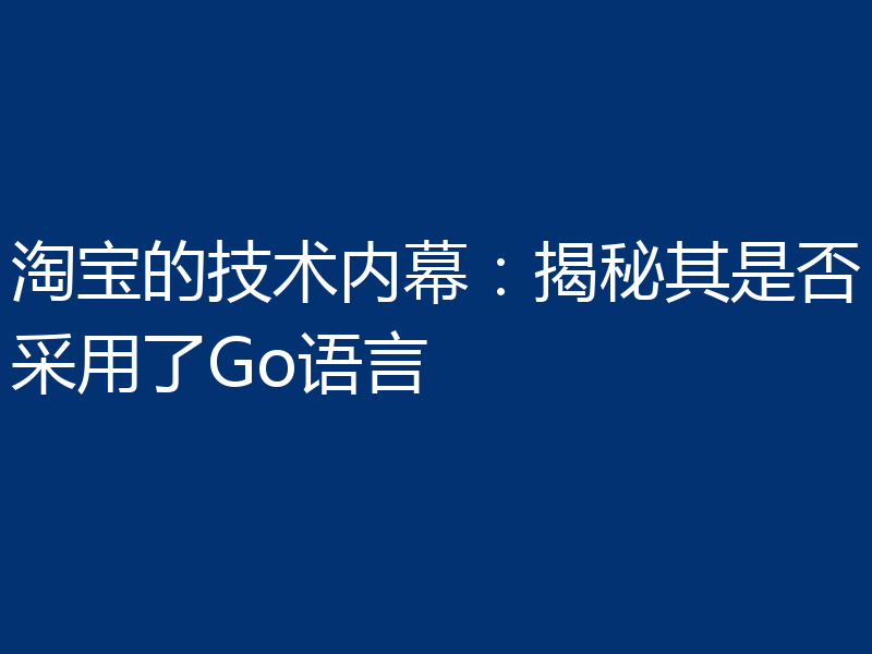 淘宝的技术内幕：揭秘其是否采用了Go语言