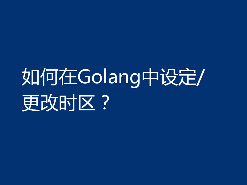 如何在Golang中设定/更改时区？