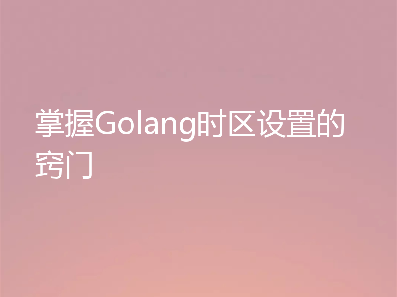 掌握Golang时区设置的窍门