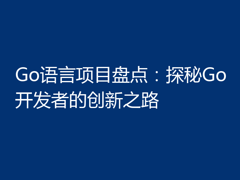 Go语言项目盘点：探秘Go开发者的创新之路