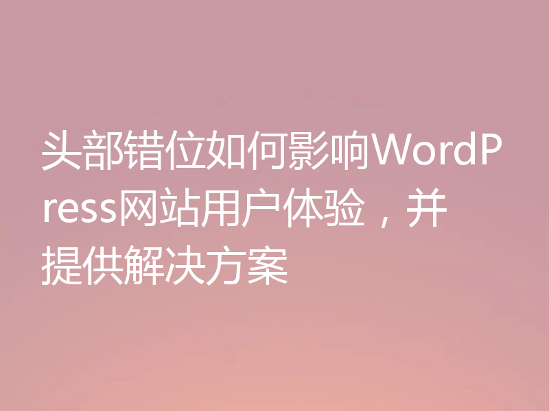 头部错位如何影响WordPress网站用户体验，并提供解决方案