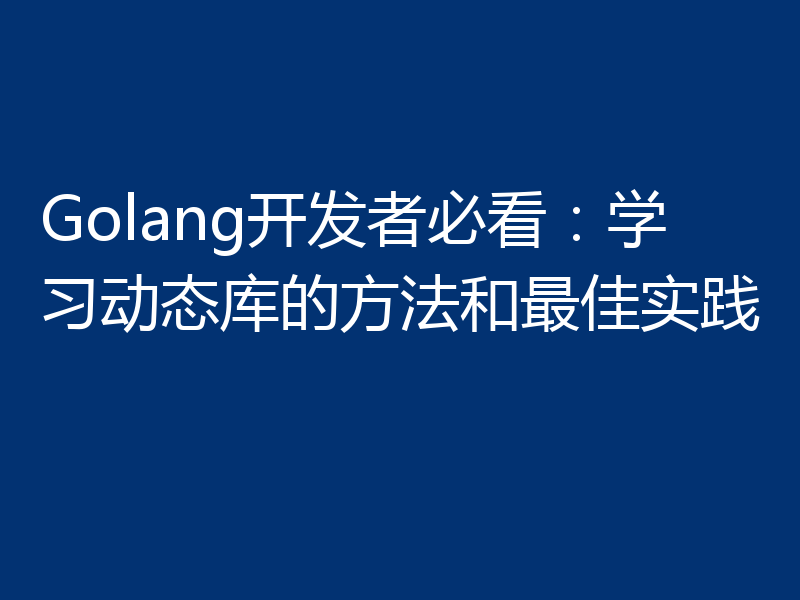 Golang开发者必看：学习动态库的方法和最佳实践