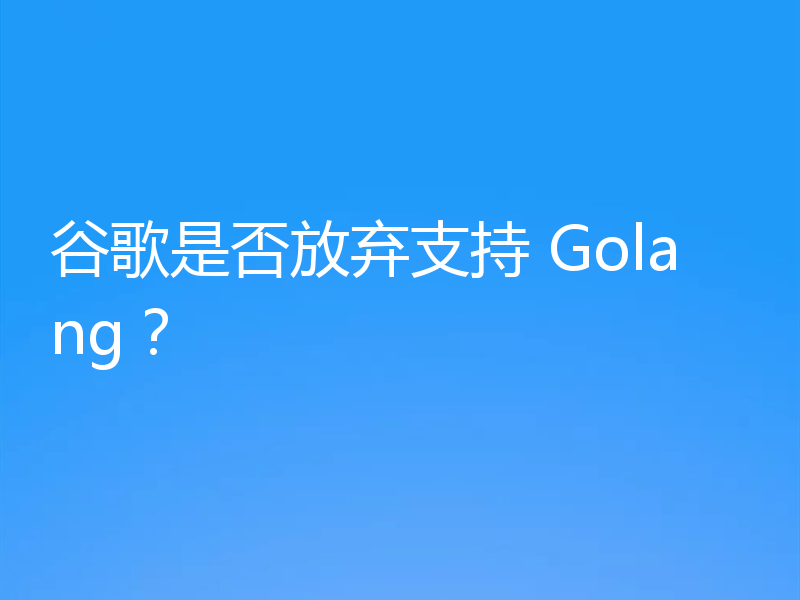 谷歌是否放弃支持 Golang？