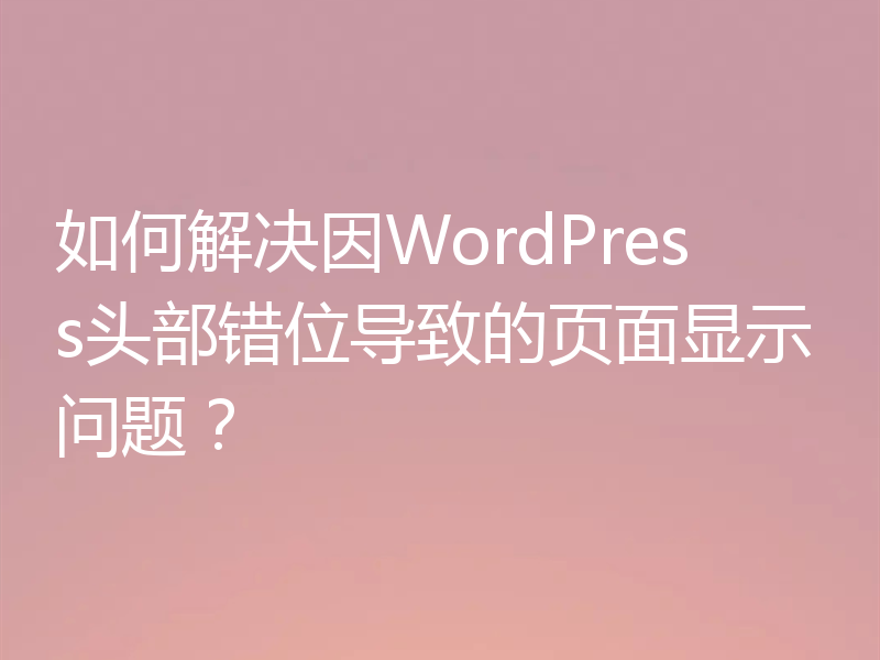 如何解决因WordPress头部错位导致的页面显示问题？