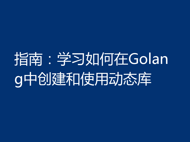 指南：学习如何在Golang中创建和使用动态库