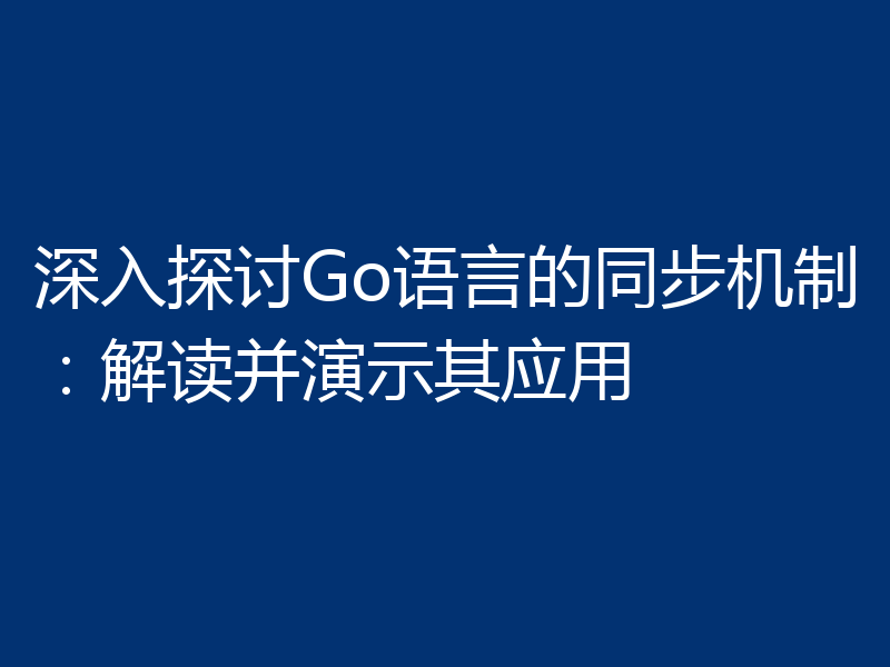 深入探讨Go语言的同步机制：解读并演示其应用