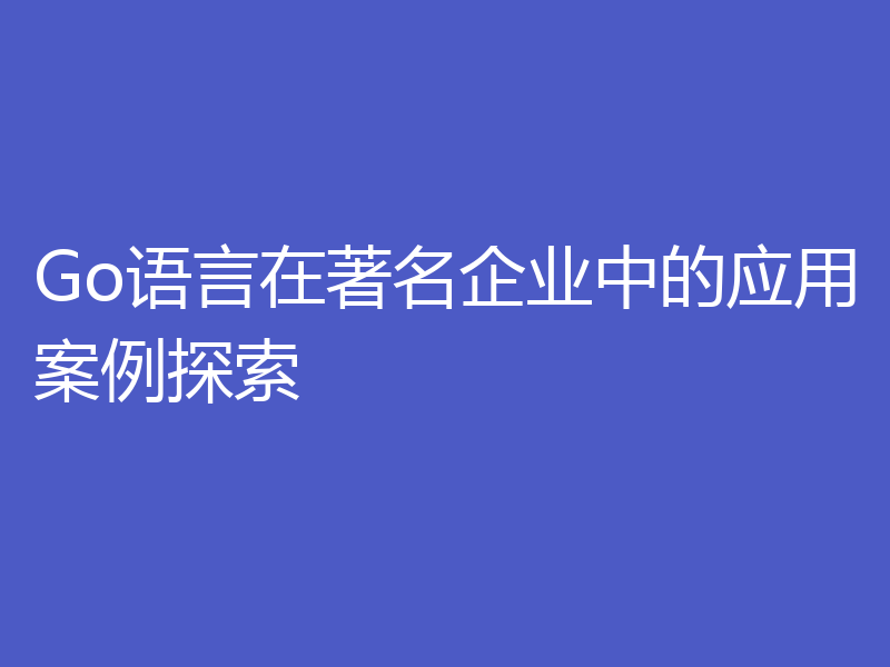 Go语言在著名企业中的应用案例探索