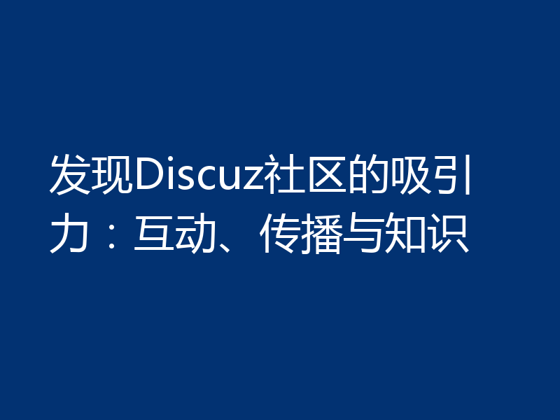 发现Discuz社区的吸引力：互动、传播与知识