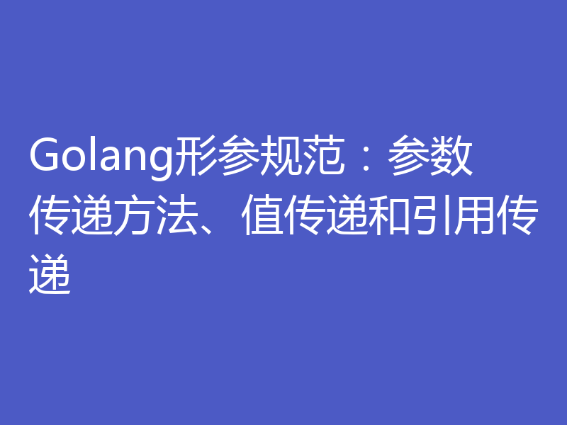 Golang形参规范：参数传递方法、值传递和引用传递